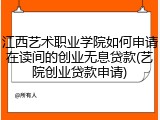江西艺术职业学院如何申请在读间的创业无息贷款(艺院创业贷款申请)