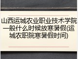 山西运城农业职业技术学院一般什么时候放寒暑假(运城农职院寒暑假时间)
