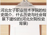 河北女子职业技术学院的校史简介，什么历史与社会背景下建校的(河北女院校史背景)