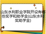 山东水利职业学院开设有哪些奖学和助学金(山东水利奖助学金)