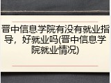 晋中信息学院有没有就业指导，好就业吗(晋中信息学院就业情况)