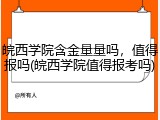 皖西学院含金量量吗，值得报吗(皖西学院值得报考吗)