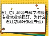 湛江幼儿师范专科学校哪些专业就业前景好，为什么(湛江幼师好就业专业)