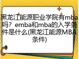 黑龙江能源职业学院有mba吗？emba和mba的入学条件是什么(黑龙江能源MBA条件)