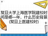复旦大学上海医学院建校时间是哪一年，什么历史背景(复旦上医建校时)