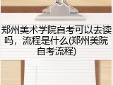 郑州美术学院自考可以去读吗，流程是什么(郑州美院自考流程)