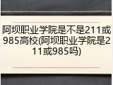 阿坝职业学院是不是211或985高校(阿坝职业学院是211或985吗)