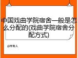 中国戏曲学院宿舍一般是怎么分配的(戏曲学院宿舍分配方式)