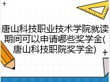 唐山科技职业技术学院就读期间可以申请哪些奖学金(唐山科技职院奖学金)