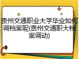 贵州交通职业大学毕业如何调档案呢(贵州交通职大档案调动)