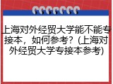 上海对外经贸大学能不能专接本，如何参考？(上海对外经贸大学专接本参考)