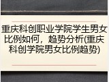 重庆科创职业学院学生男女比例如何，趋势分析(重庆科创学院男女比例趋势)