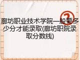 廊坊职业技术学院一般要多少分才能录取(廊坊职院录取分数线)