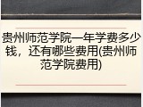 贵州师范学院一年学费多少钱，还有哪些费用(贵州师范学院费用)