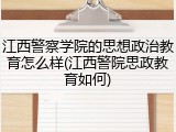 江西警察学院的思想政治教育怎么样(江西警院思政教育如何)