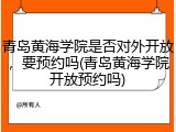 青岛黄海学院是否对外开放，要预约吗(青岛黄海学院开放预约吗)
