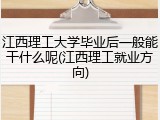 江西理工大学毕业后一般能干什么呢(江西理工就业方向)