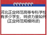 河北正定师范高等专科学校有多少学生,师资力量如何(正定师范规模师资)