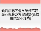 北海康养职业学院好不好，就业现状及发展趋势(北海康院就业趋势)
