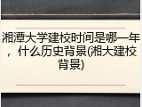 湘潭大学建校时间是哪一年，什么历史背景(湘大建校背景)