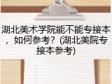 湖北美术学院能不能专接本，如何参考？(湖北美院专接本参考)