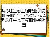 黑龙江生态工程职业学院地址在哪里，学校地理位置(黑龙江生态工程职业学院位置)