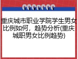 重庆城市职业学院学生男女比例如何，趋势分析(重庆城职男女比例趋势)