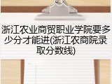 浙江农业商贸职业学院要多少分才能进(浙江农商院录取分数线)