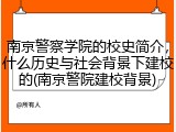 南京警察学院的校史简介，什么历史与社会背景下建校的(南京警院建校背景)