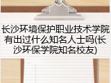 长沙环境保护职业技术学院有出过什么知名人士吗(长沙环保学院知名校友)