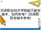 吕梁职业技术学院能不能专接本，如何参考？(吕梁职院专接本参考)