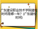 广东建设职业技术学院建校时间是哪一年？(广东建校时间)