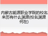内蒙古能源职业学院的校名来历有什么渊源(校名渊源何在)