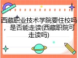 西藏职业技术学院要住校吗，是否能走读(西藏职院可走读吗)