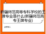 新疆师范高等专科学校的王牌专业是什么(新疆师范高专王牌专业)