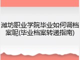潍坊职业学院毕业如何调档案呢(毕业档案转递指南)