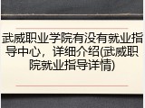 武威职业学院有没有就业指导中心，详细介绍(武威职院就业指导详情)