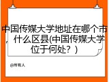 中国传媒大学地址在哪个市，什么区县(中国传媒大学位于何处？)