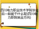 四川电力职业技术学院毕业后一般能干什么呢(四川电力职院就业方向)