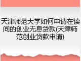 天津师范大学如何申请在读间的创业无息贷款(天津师范创业贷款申请)