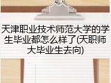 天津职业技术师范大学的学生毕业都怎么样了(天职师大毕业生去向)