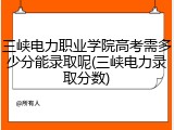三峡电力职业学院高考需多少分能录取呢(三峡电力录取分数)