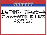 山东工业职业学院宿舍一般是怎么分配的(山东工职宿舍分配方式)
