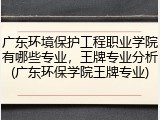 广东环境保护工程职业学院有哪些专业，王牌专业分析(广东环保学院王牌专业)