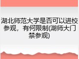湖北师范大学是否可以进校参观，有何限制(湖师大门禁参观)