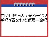 西交利物浦大学是双一流大学吗?(西交利物浦双一流吗)