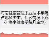 海南健康管理职业技术学院占地多少亩，什么情况下成立(海南健康学院几亩地)