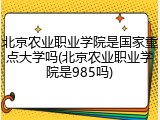 北京农业职业学院是国家重点大学吗(北京农业职业学院是985吗)