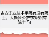吉安职业技术学院有没有院士，大概多少(吉安职院有院士吗)