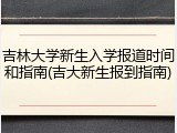 吉林大学新生入学报道时间和指南(吉大新生报到指南)